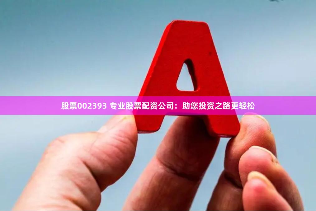 股票002393 专业股票配资公司：助您投资之路更轻松