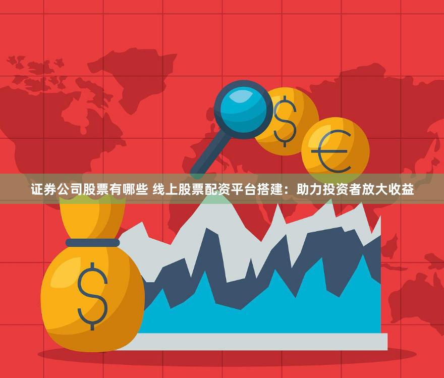 证券公司股票有哪些 线上股票配资平台搭建：助力投资者放大收益