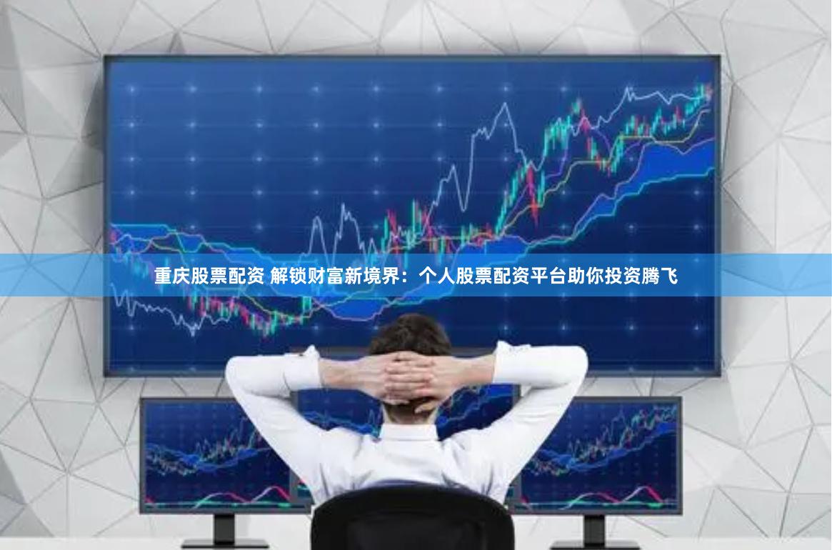 重庆股票配资 解锁财富新境界：个人股票配资平台助你投资腾飞