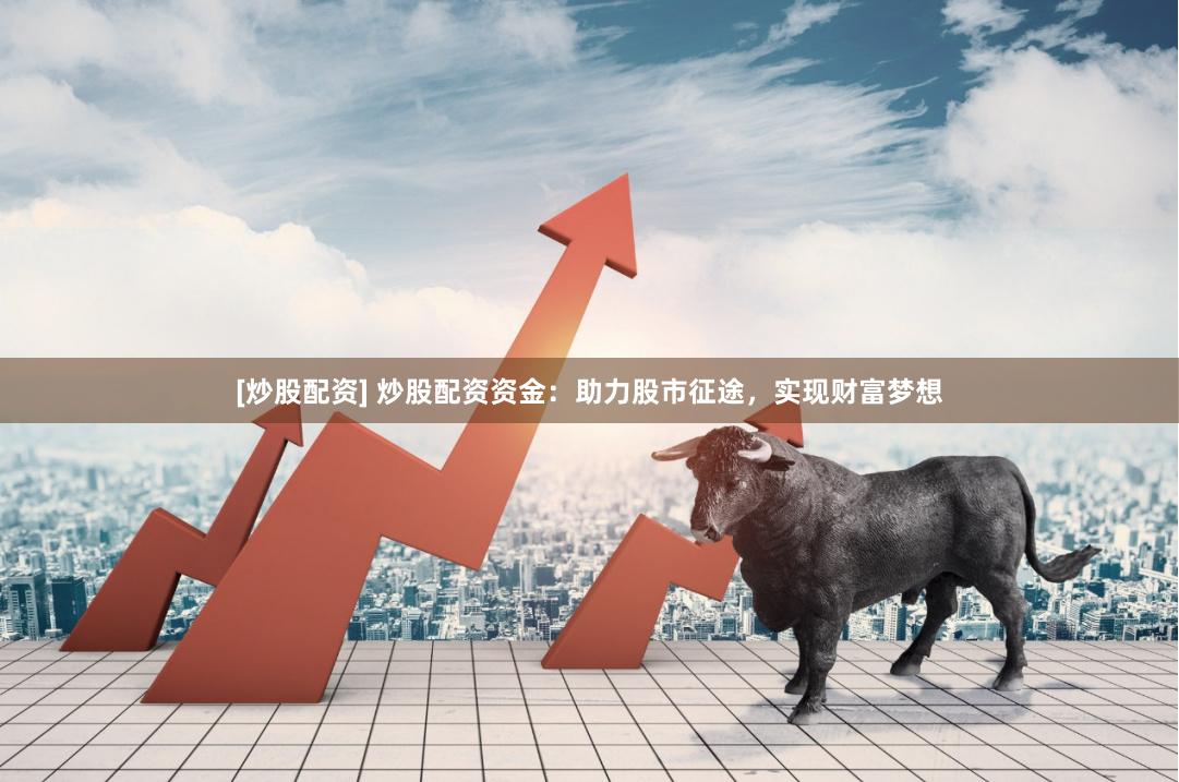 [炒股配资] 炒股配资资金：助力股市征途，实现财富梦想
