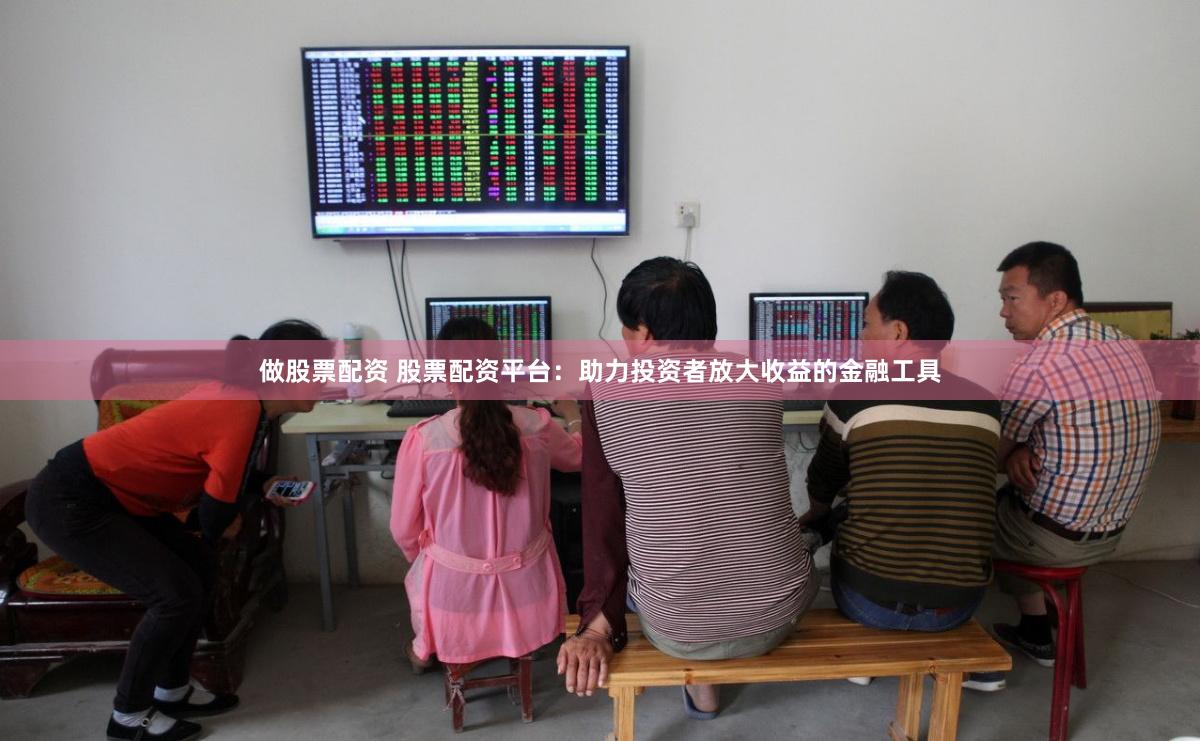 做股票配资 股票配资平台：助力投资者放大收益的金融工具