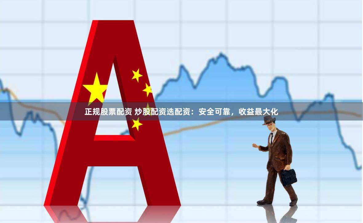 正规股票配资 炒股配资选配资：安全可靠，收益最大化