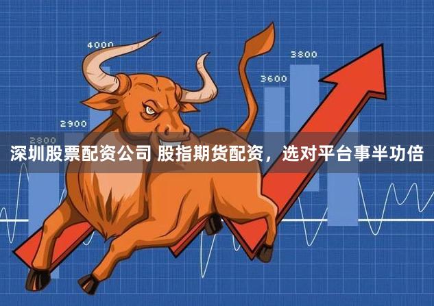 深圳股票配资公司 股指期货配资，选对平台事半功倍