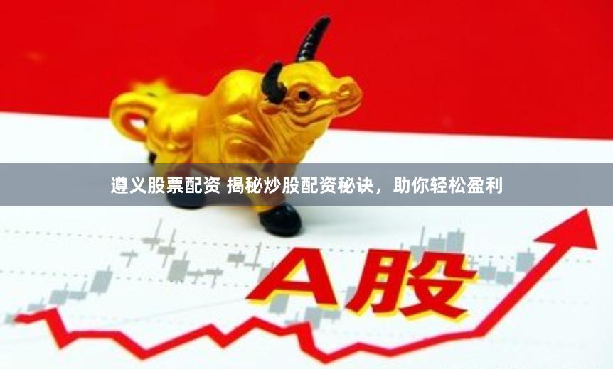 遵义股票配资 揭秘炒股配资秘诀，助你轻松盈利