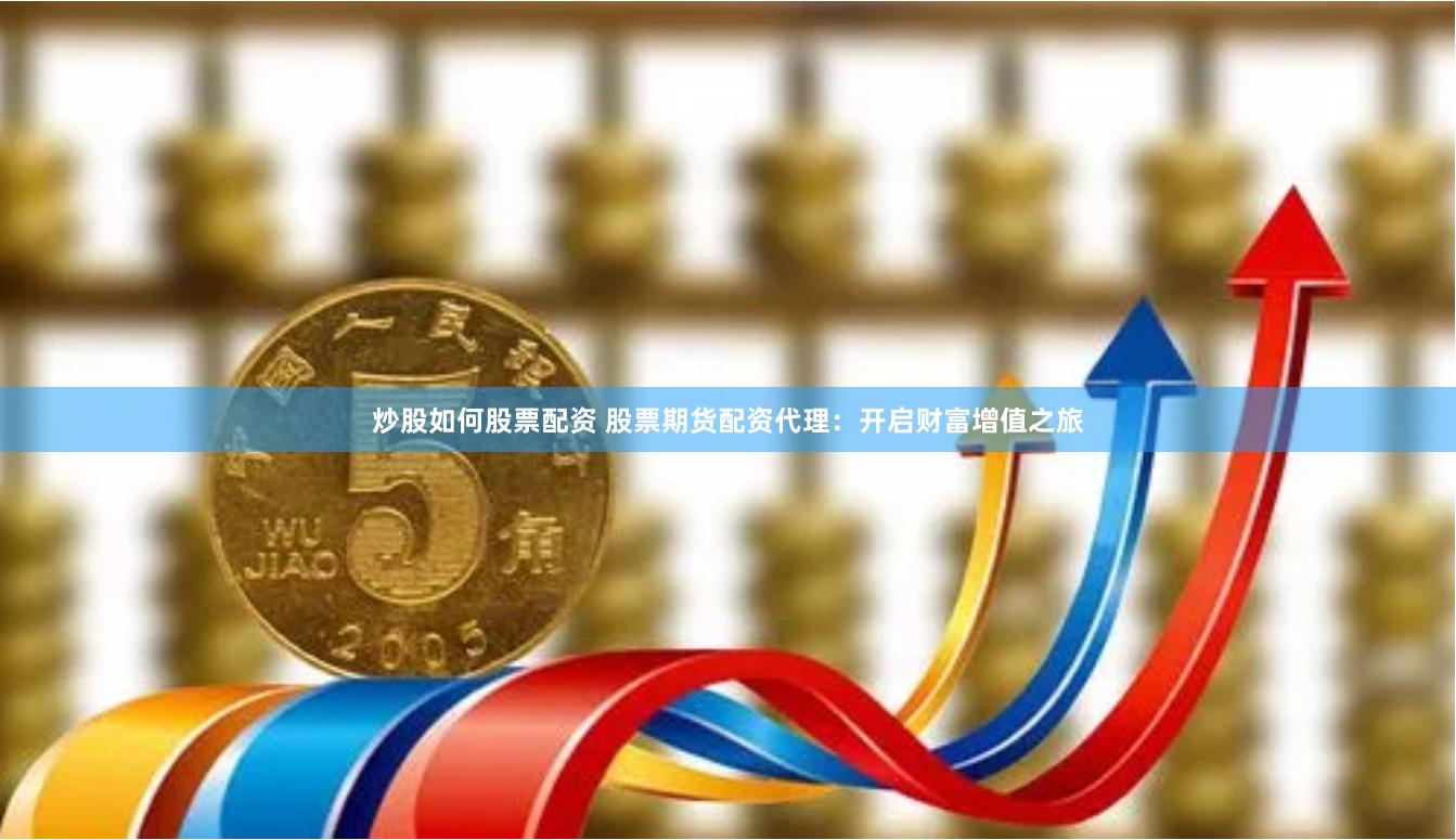 炒股如何股票配资 股票期货配资代理：开启财富增值之旅