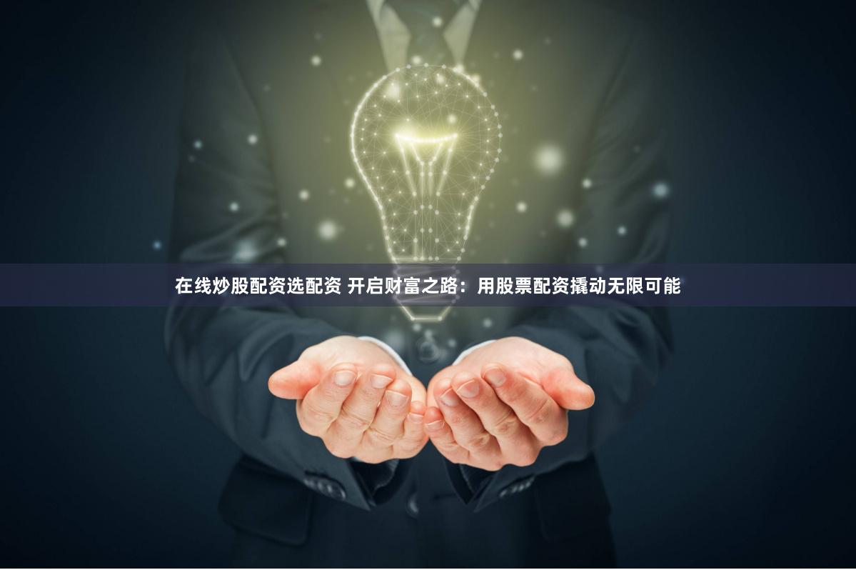 在线炒股配资选配资 开启财富之路：用股票配资撬动无限可能