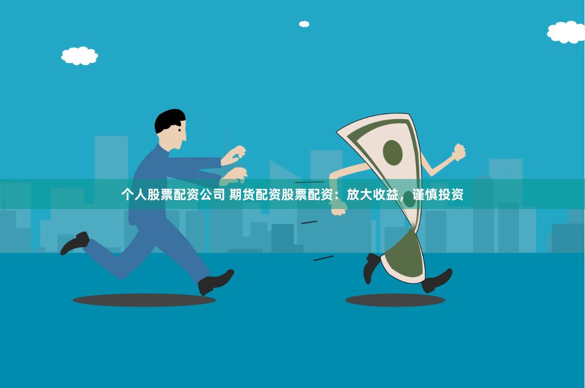 个人股票配资公司 期货配资股票配资：放大收益，谨慎投资