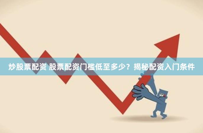 炒股票配资 股票配资门槛低至多少？揭秘配资入门条件