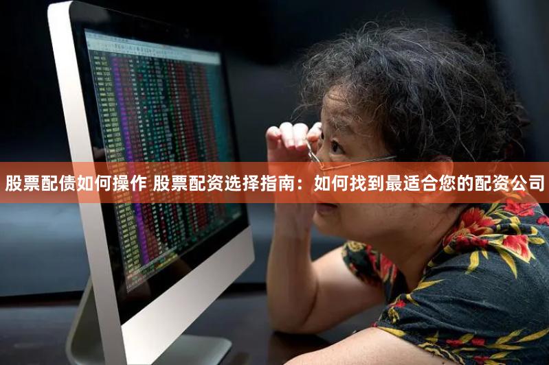 股票配债如何操作 股票配资选择指南：如何找到最适合您的配资公司