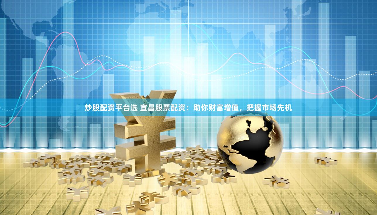 炒股配资平台选 宜昌股票配资：助你财富增值，把握市场先机