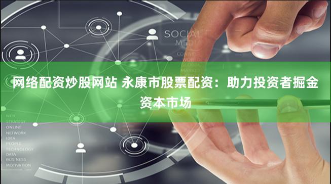 网络配资炒股网站 永康市股票配资：助力投资者掘金资本市场