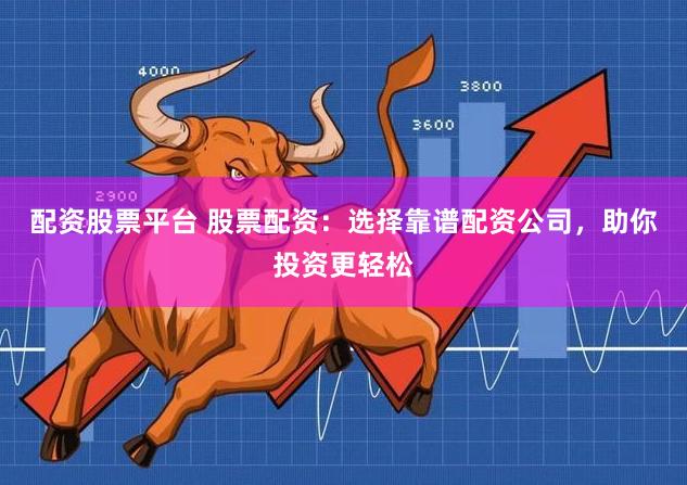 配资股票平台 股票配资：选择靠谱配资公司，助你投资更轻松