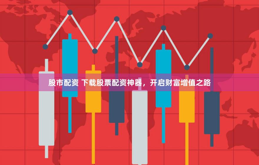 股市配资 下载股票配资神器，开启财富增值之路
