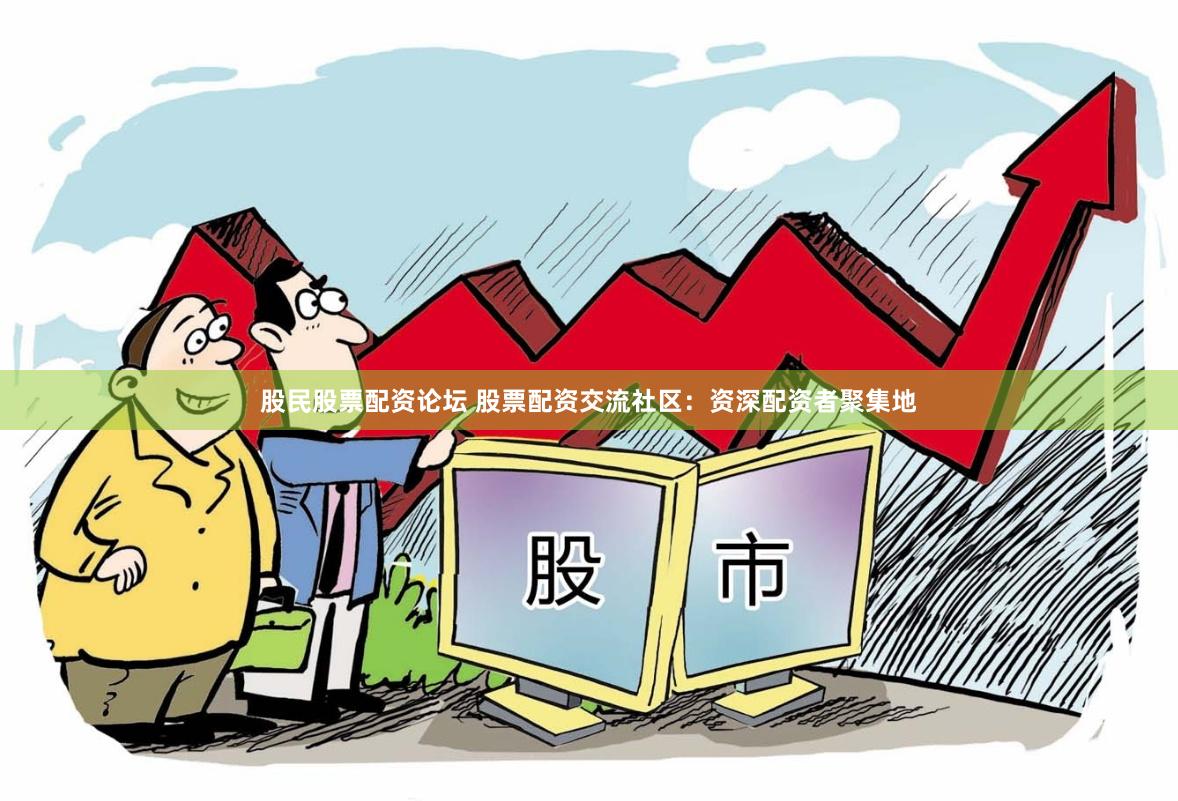 股民股票配资论坛 股票配资交流社区：资深配资者聚集地