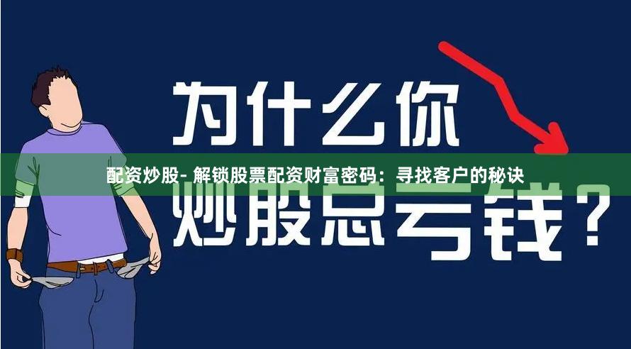配资炒股- 解锁股票配资财富密码：寻找客户的秘诀