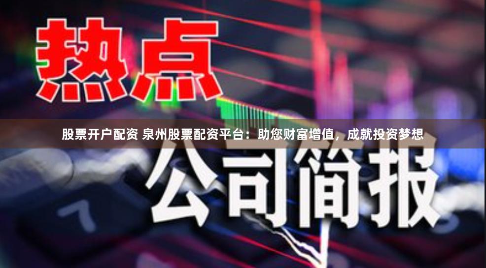 股票开户配资 泉州股票配资平台：助您财富增值，成就投资梦想