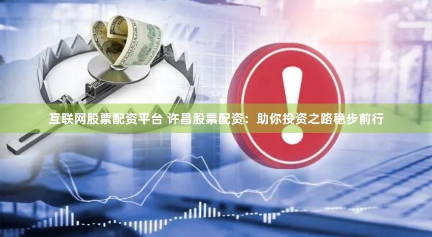 互联网股票配资平台 许昌股票配资：助你投资之路稳步前行