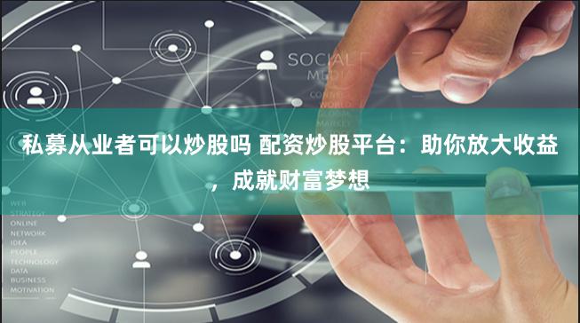 私募从业者可以炒股吗 配资炒股平台：助你放大收益，成就财富梦想