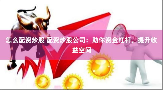 怎么配资炒股 配资炒股公司：助你资金杠杆，提升收益空间