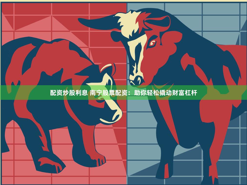 配资炒股利息 南宁股票配资：助你轻松撬动财富杠杆