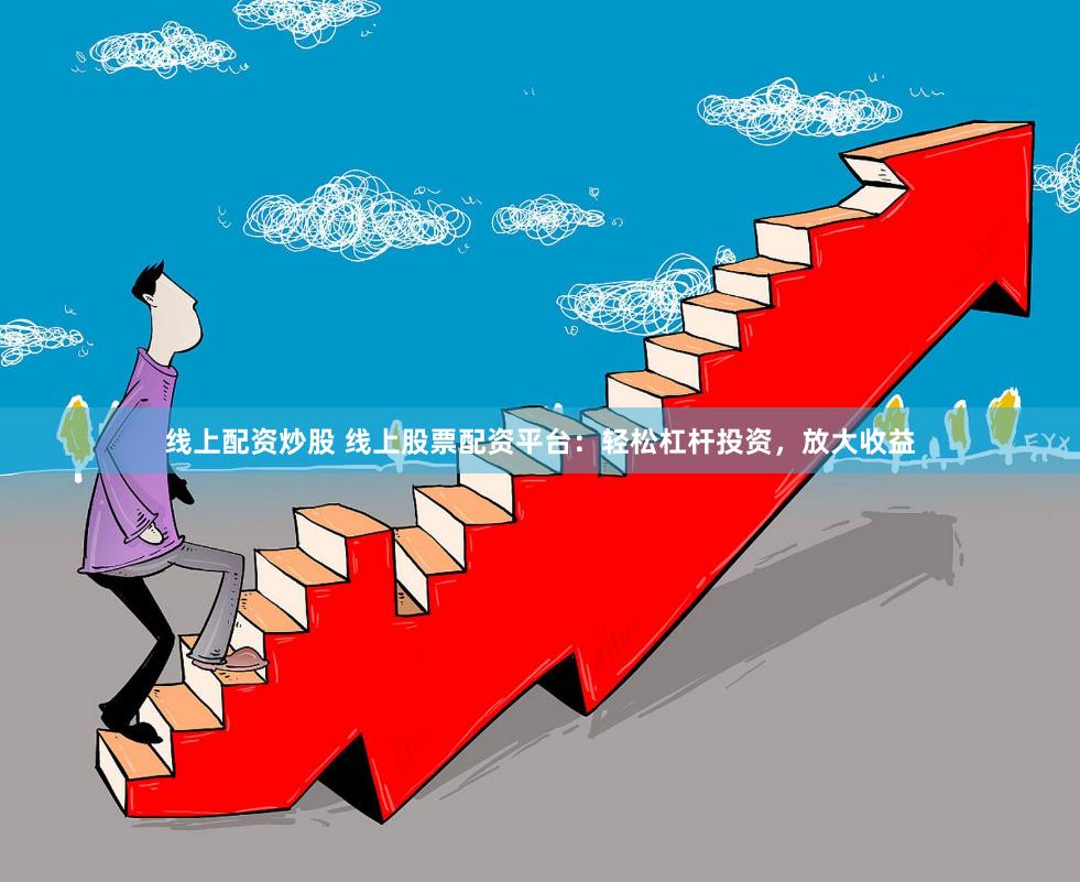 线上配资炒股 线上股票配资平台：轻松杠杆投资，放大收益