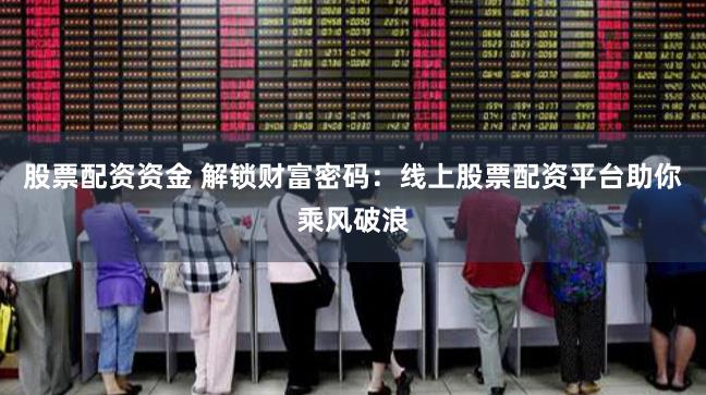 股票配资资金 解锁财富密码：线上股票配资平台助你乘风破浪