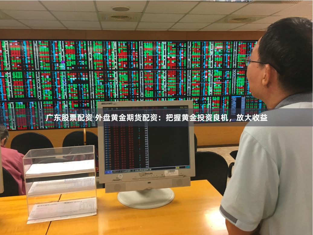 广东股票配资 外盘黄金期货配资：把握黄金投资良机，放大收益