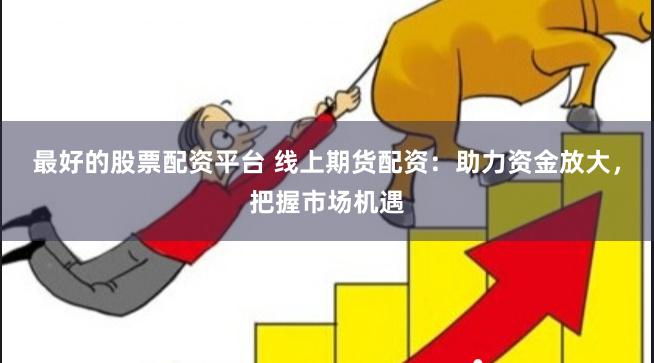 最好的股票配资平台 线上期货配资：助力资金放大，把握市场机遇