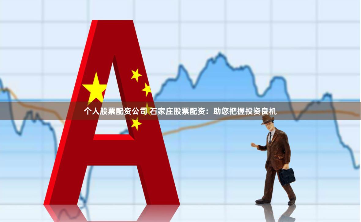个人股票配资公司 石家庄股票配资：助您把握投资良机