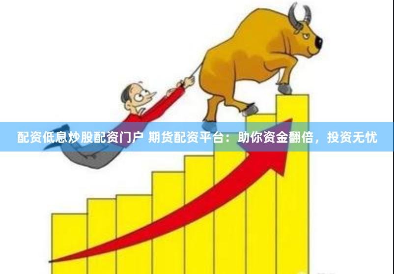 配资低息炒股配资门户 期货配资平台：助你资金翻倍，投资无忧