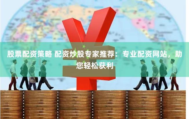 股票配资策略 配资炒股专家推荐：专业配资网站，助您轻松获利