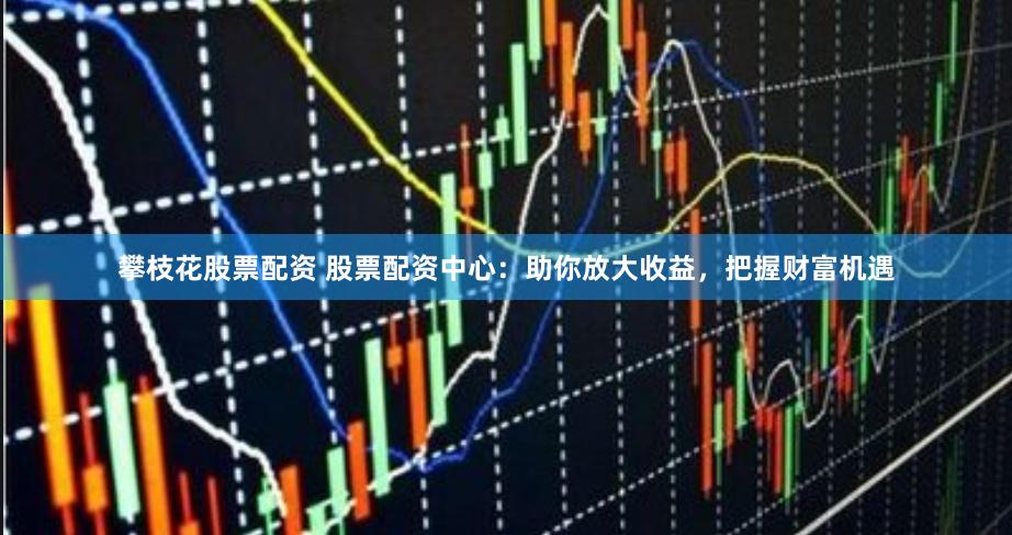 攀枝花股票配资 股票配资中心：助你放大收益，把握财富机遇