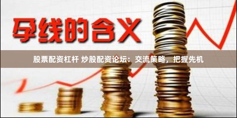 股票配资杠杆 炒股配资论坛：交流策略，把握先机