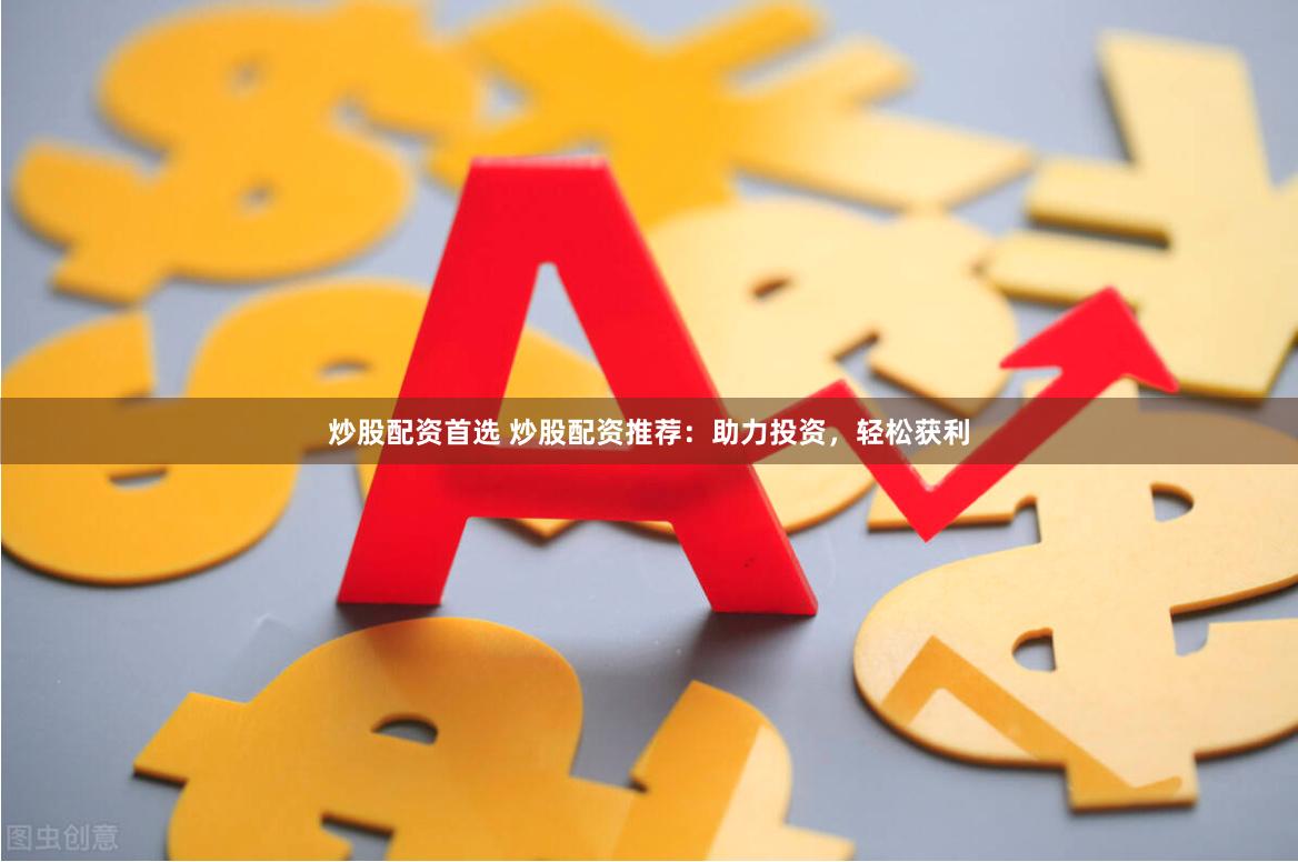 炒股配资首选 炒股配资推荐：助力投资，轻松获利