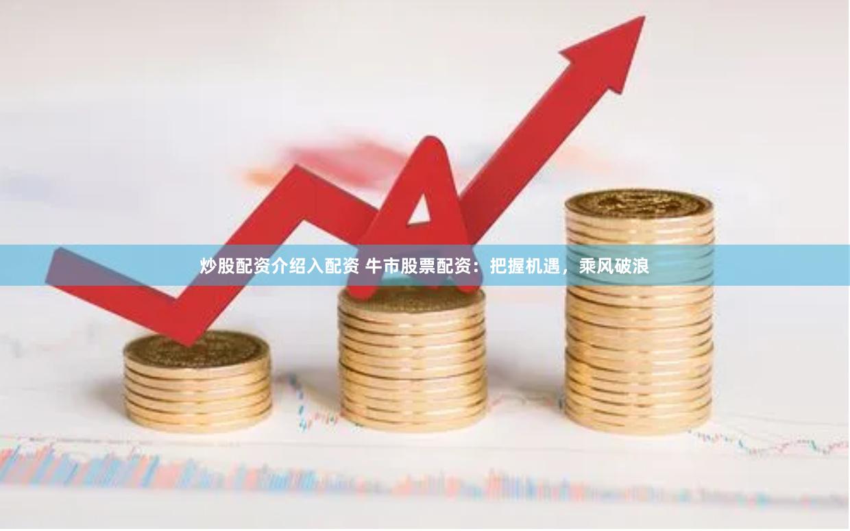 炒股配资介绍入配资 牛市股票配资：把握机遇，乘风破浪