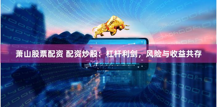 萧山股票配资 配资炒股：杠杆利剑，风险与收益共存