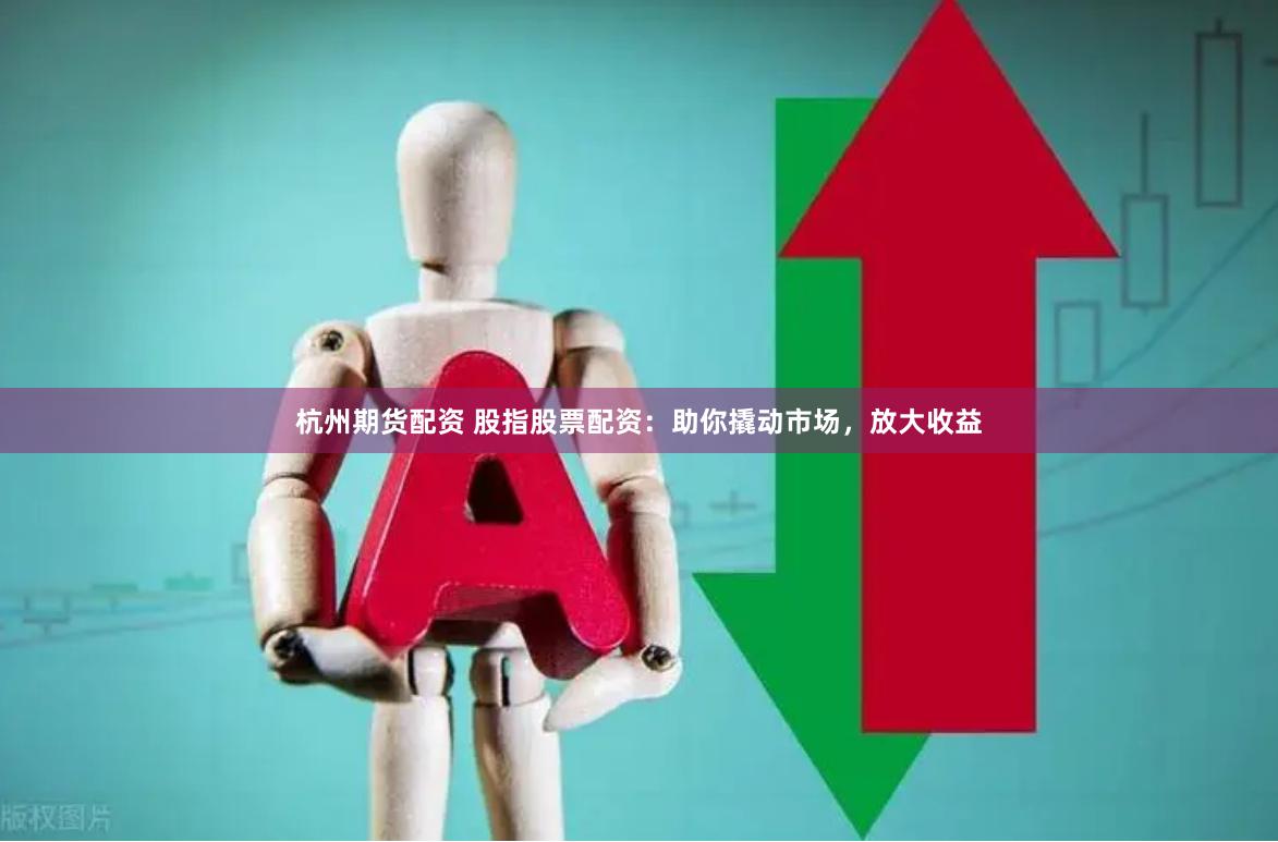 杭州期货配资 股指股票配资：助你撬动市场，放大收益