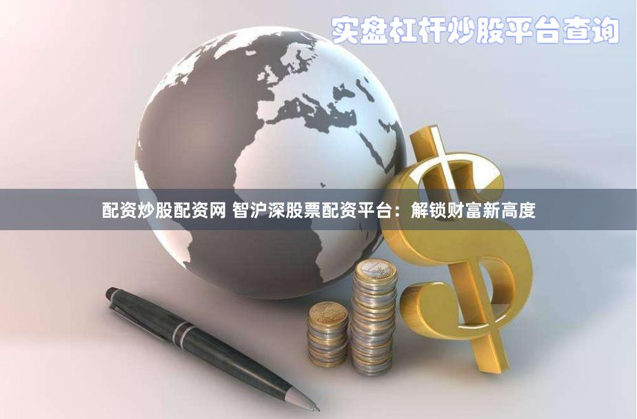 配资炒股配资网 智沪深股票配资平台：解锁财富新高度