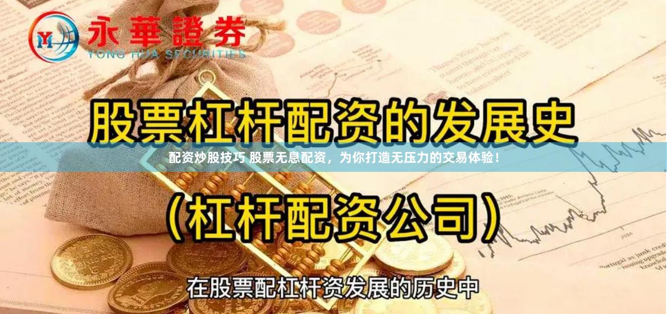 配资炒股技巧 股票无息配资，为你打造无压力的交易体验！