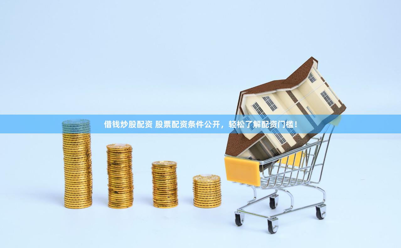 借钱炒股配资 股票配资条件公开，轻松了解配资门槛！