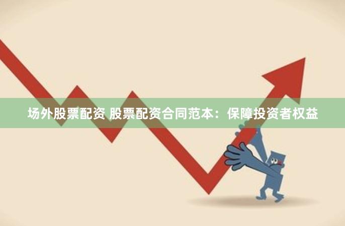 场外股票配资 股票配资合同范本：保障投资者权益