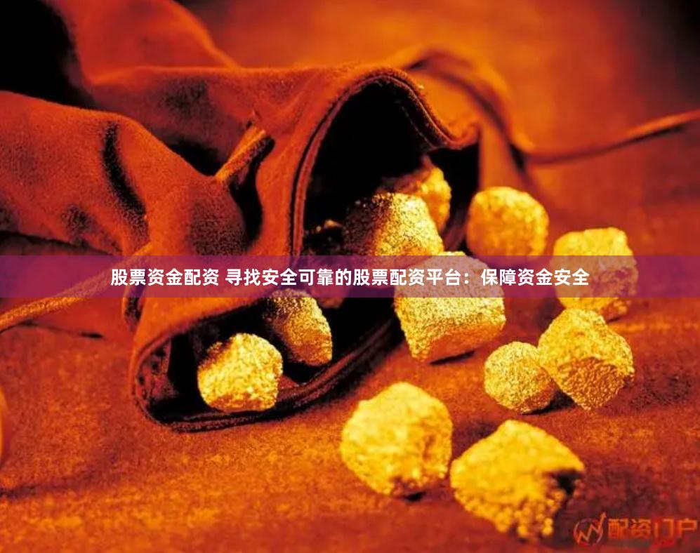 股票资金配资 寻找安全可靠的股票配资平台：保障资金安全