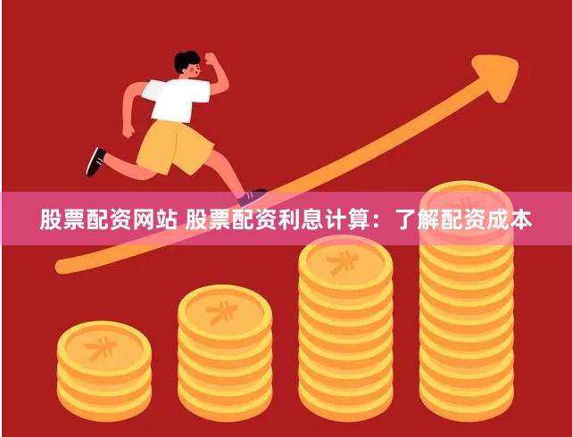 股票配资网站 股票配资利息计算：了解配资成本