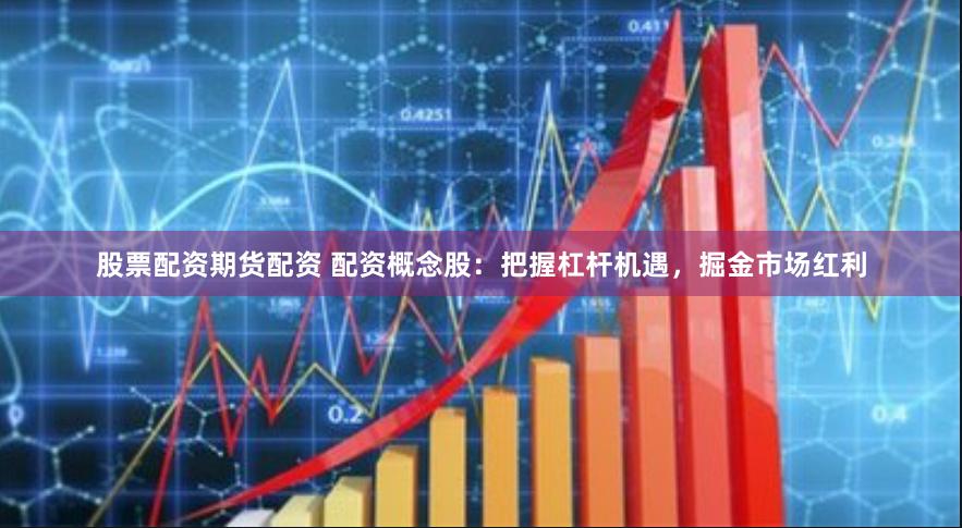 股票配资期货配资 配资概念股：把握杠杆机遇，掘金市场红利