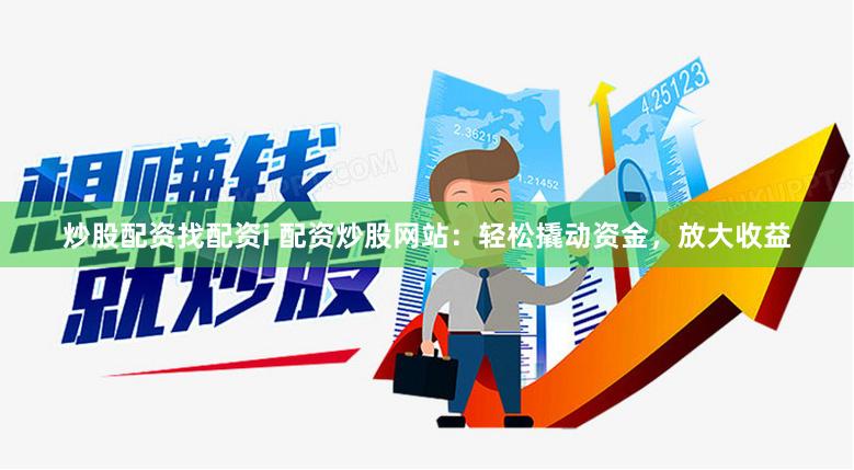 炒股配资找配资i 配资炒股网站：轻松撬动资金，放大收益