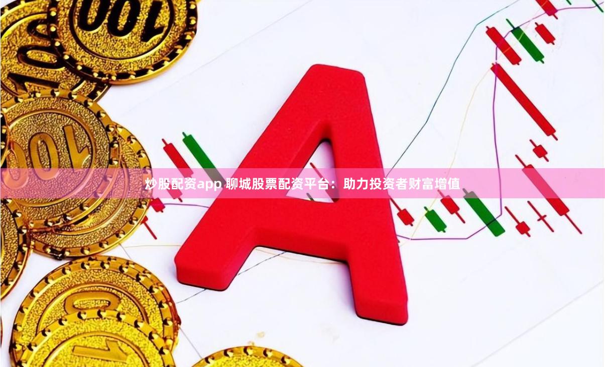 炒股配资app 聊城股票配资平台：助力投资者财富增值