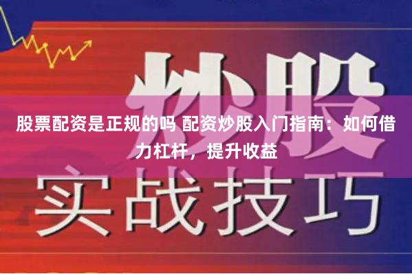股票配资是正规的吗 配资炒股入门指南：如何借力杠杆，提升收益