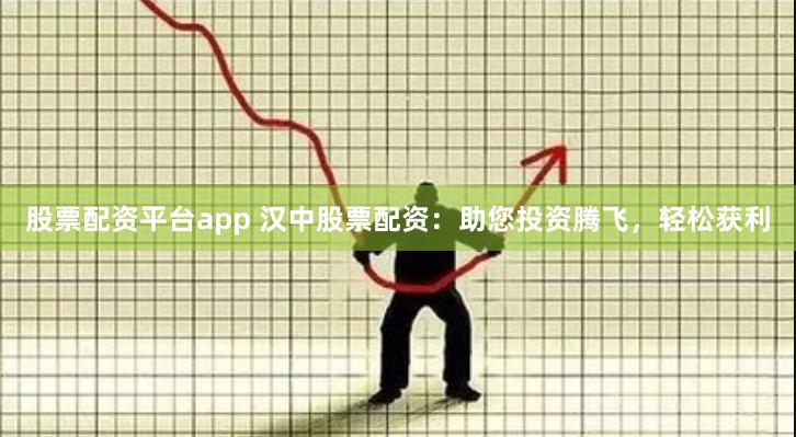 股票配资平台app 汉中股票配资：助您投资腾飞，轻松获利