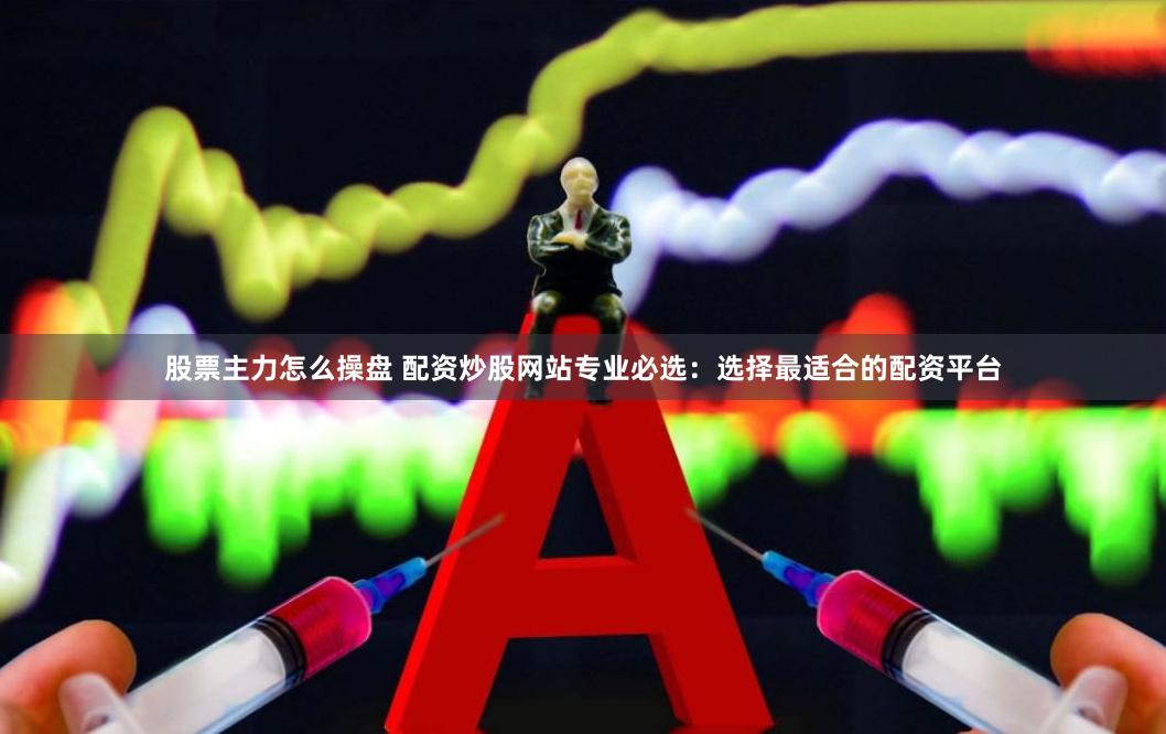 股票主力怎么操盘 配资炒股网站专业必选：选择最适合的配资平台