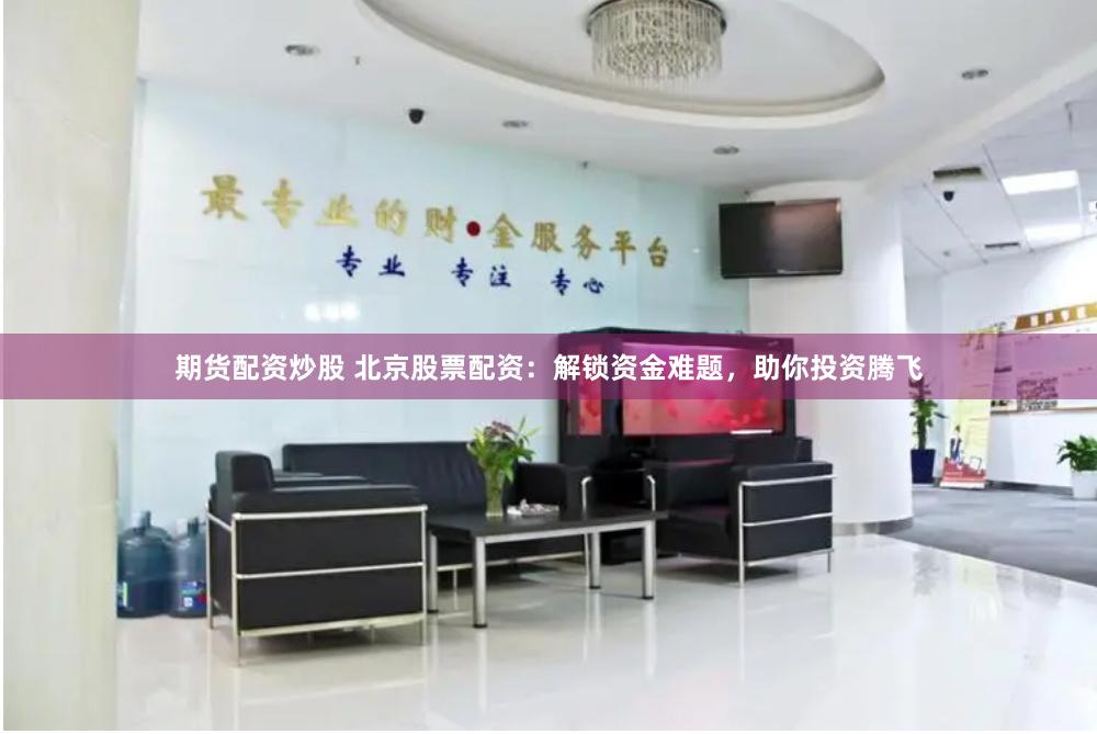 期货配资炒股 北京股票配资：解锁资金难题，助你投资腾飞